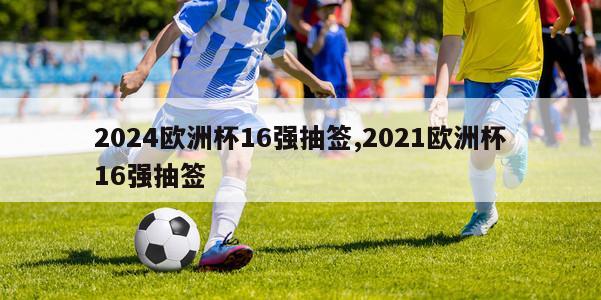 2024欧洲杯16强抽签,2021欧洲杯16强抽签